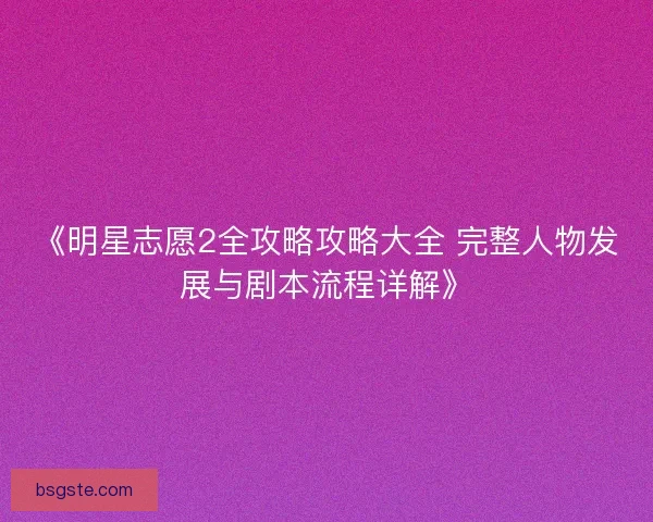 《明星志愿2全攻略攻略大全 完整人物发展与剧本流程详解》