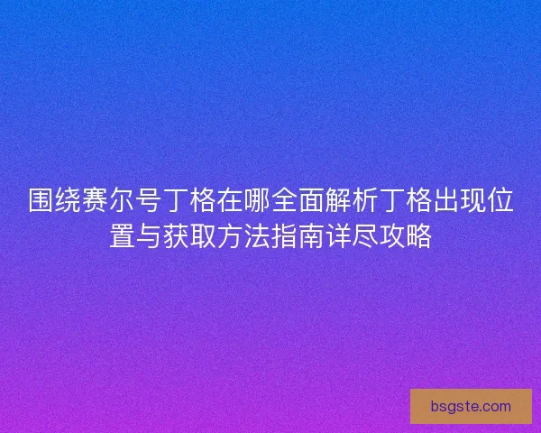围绕赛尔号丁格在哪全面解析丁格出现位置与获取方法指南详尽攻略
