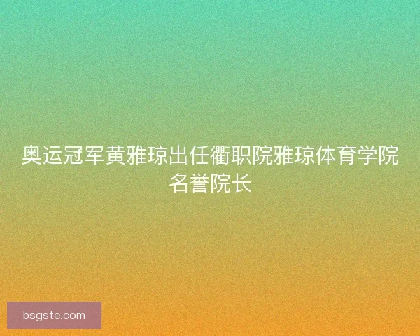 奥运冠军黄雅琼出任衢职院雅琼体育学院名誉院长