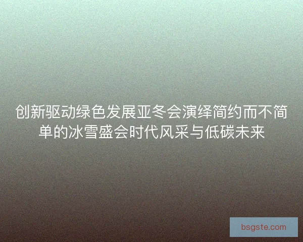 创新驱动绿色发展亚冬会演绎简约而不简单的冰雪盛会时代风采与低碳未来