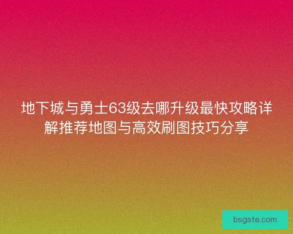 地下城与勇士63级去哪升级最快攻略详解推荐地图与高效刷图技巧分享